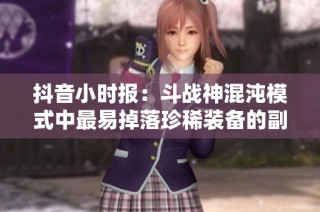 抖音小时报：斗战神混沌模式中最易掉落珍稀装备的副本揭晓