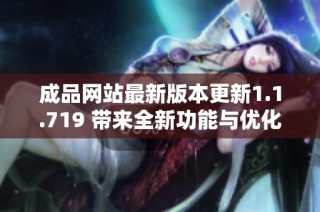 成品网站最新版本更新1.1.719 带来全新功能与优化体验