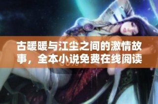 古暖暖与江尘之间的激情故事，全本小说免费在线阅读体验与分享