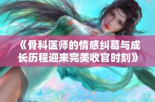 《骨科医师的情感纠葛与成长历程迎来完美收官时刻》