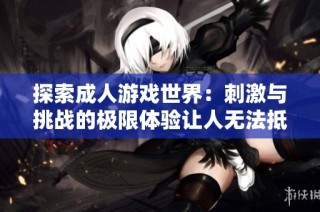 探索成人游戏世界：刺激与挑战的极限体验让人无法抵挡