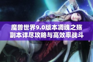 魔兽世界9.0版本凋魂之殇副本详尽攻略与高效率战斗技巧分享