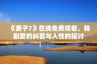《妻子7》在线免费观看，韩剧爱的纠葛与人性的探讨