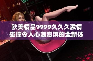 欧美精品9999久久久激情碰撞令人心潮澎湃的全新体验