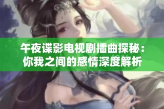 午夜谍影电视剧插曲探秘：你我之间的感情深度解析