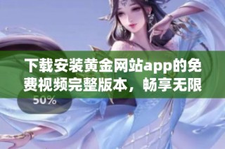 下载安装黄金网站app的免费视频完整版本，畅享无限精彩内容