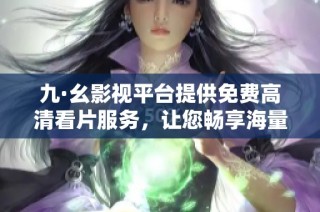 九·幺影视平台提供免费高清看片服务，让您畅享海量电影资源