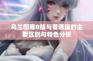 乌兰图雅B版与普通版的主要区别与特色分析
