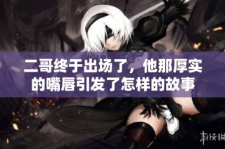 二哥终于出场了，他那厚实的嘴唇引发了怎样的故事
