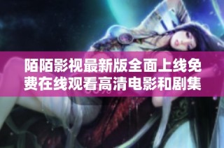 陌陌影视最新版全面上线免费在线观看高清电影和剧集内容