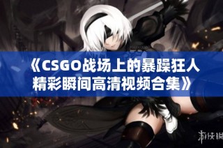 《CSGO战场上的暴躁狂人精彩瞬间高清视频合集》