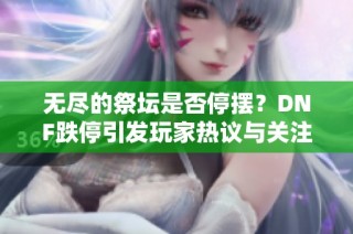 无尽的祭坛是否停摆？DNF跌停引发玩家热议与关注