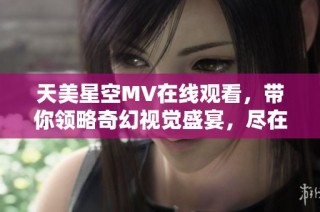 天美星空MV在线观看，带你领略奇幻视觉盛宴，尽在高清体验中