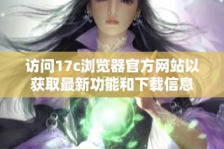 访问17c浏览器官方网站以获取最新功能和下载信息