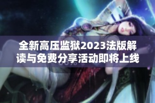 全新高压监狱2023法版解读与免费分享活动即将上线