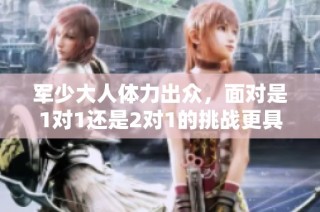 军少大人体力出众，面对是1对1还是2对1的挑战更具优势揭秘