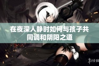 在夜深人静时如何与孩子共同调和阴阳之道