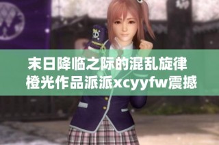 末日降临之际的混乱旋律  橙光作品派派xcyyfw震撼呈现全新体验