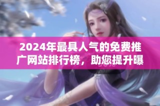 2024年最具人气的免费推广网站排行榜，助您提升曝光度