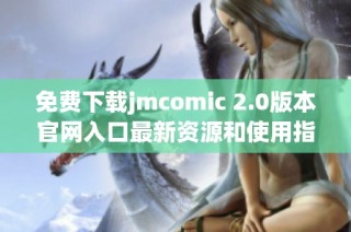 免费下载jmcomic 2.0版本官网入口最新资源和使用指南