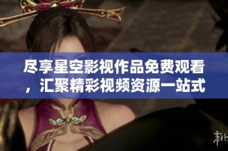 尽享星空影视作品免费观看，汇聚精彩视频资源一站式体验