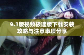 9.1版视频极速版下载安装攻略与注意事项分享