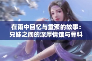 在雨中回忆与重聚的故事：兄妹之间的深厚情谊与骨科之路