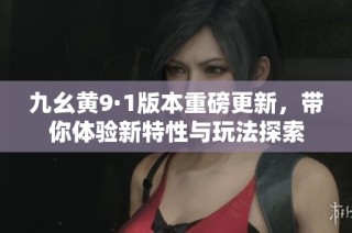 九幺黄9·1版本重磅更新，带你体验新特性与玩法探索