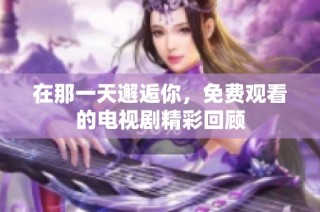 在那一天邂逅你，免费观看的电视剧精彩回顾