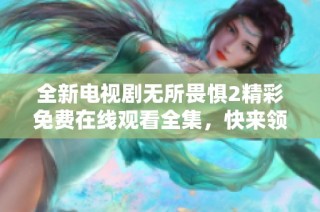 全新电视剧无所畏惧2精彩免费在线观看全集，快来领略紧张刺激的故事吧！