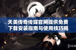 天美传奇传媒官网提供免费下载安装指南与使用技巧揭秘