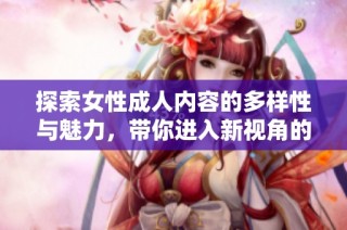 探索女性成人内容的多样性与魅力，带你进入新视角的世界
