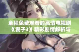 全程免费观看的高清电视剧《妻子3》精彩剧情解析与推荐