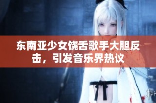东南亚少女饶舌歌手大胆反击，引发音乐界热议