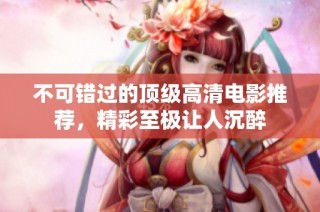 不可错过的顶级高清电影推荐，精彩至极让人沉醉