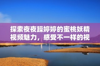 探索夜夜躁婷婷的蜜桃妖精视频魅力，感受不一样的视听盛宴