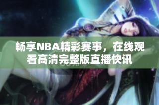 畅享NBA精彩赛事，在线观看高清完整版直播快讯