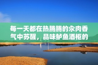 每一天都在热腾腾的汆肉香气中苏醒，品味鲈鱼酒柜的独特魅力