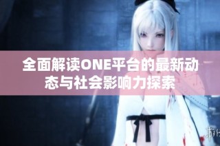 全面解读ONE平台的最新动态与社会影响力探索