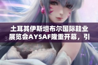 土耳其伊斯坦布尔国际鞋业展览会AYSAF隆重开幕，引领全球鞋业创新潮流