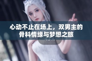 心动不止在场上，双男主的骨科情缘与梦想之旅