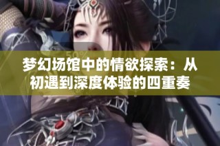 梦幻场馆中的情欲探索：从初遇到深度体验的四重奏