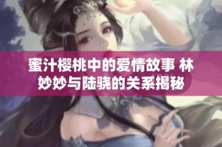蜜汁樱桃中的爱情故事 林妙妙与陆骁的关系揭秘