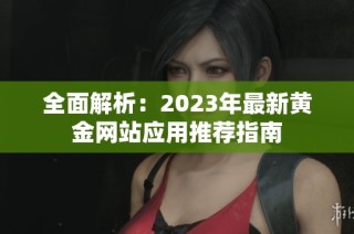 全面解析：2023年最新黄金网站应用推荐指南