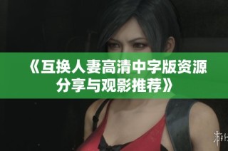 《互换人妻高清中字版资源分享与观影推荐》