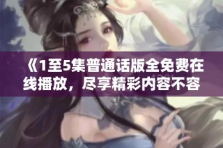 《1至5集普通话版全免费在线播放，尽享精彩内容不容错过》