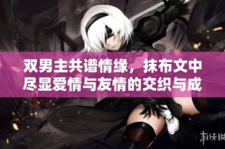 双男主共谱情缘，抹布文中尽显爱情与友情的交织与成长