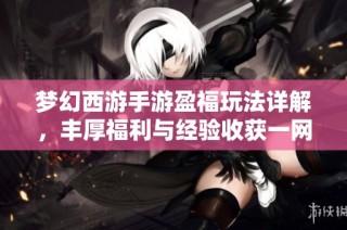 梦幻西游手游盈福玩法详解，丰厚福利与经验收获一网打尽