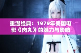 重温经典：1979年美国电影《肉丸》的魅力与影响