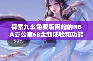 探索九幺免费版网站的NBA办公室68全新体验和功能